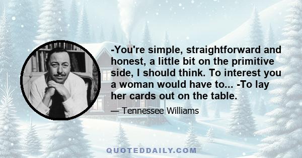 -You're simple, straightforward and honest, a little bit on the primitive side, I should think. To interest you a woman would have to... -To lay her cards out on the table.