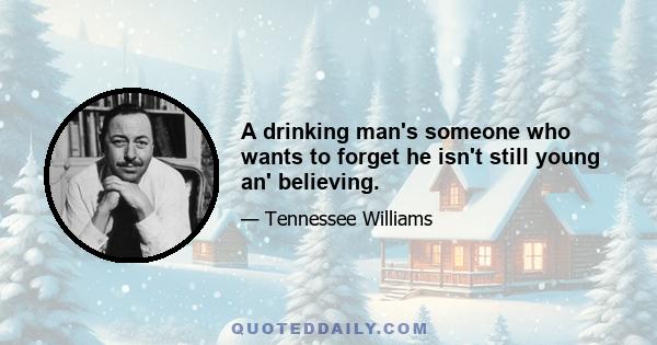 A drinking man's someone who wants to forget he isn't still young an' believing.