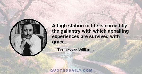 A high station in life is earned by the gallantry with which appalling experiences are survived with grace.