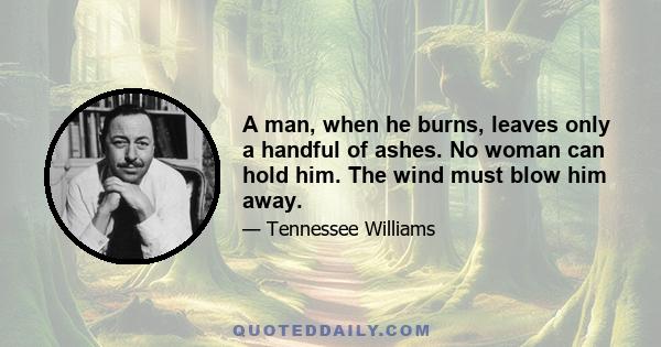 A man, when he burns, leaves only a handful of ashes. No woman can hold him. The wind must blow him away.