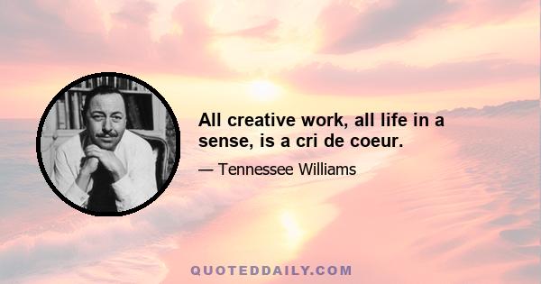 All creative work, all life in a sense, is a cri de coeur.