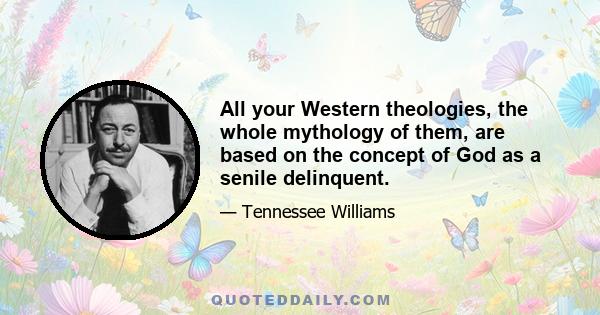 All your Western theologies, the whole mythology of them, are based on the concept of God as a senile delinquent.