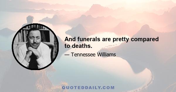 And funerals are pretty compared to deaths.