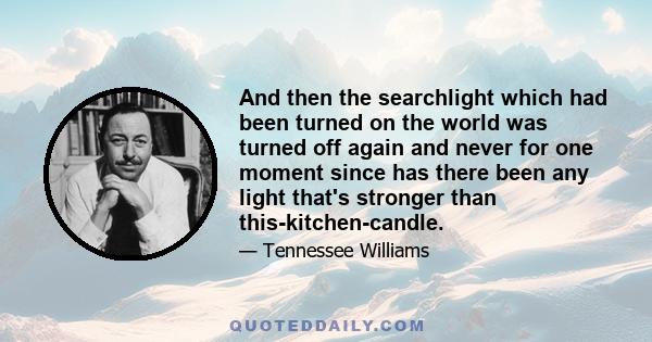 And then the searchlight which had been turned on the world was turned off again and never for one moment since has there been any light that's stronger than this-kitchen-candle.