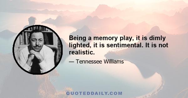 Being a memory play, it is dimly lighted, it is sentimental. It is not realistic.