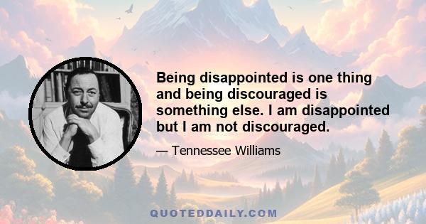 Being disappointed is one thing and being discouraged is something else. I am disappointed but I am not discouraged.