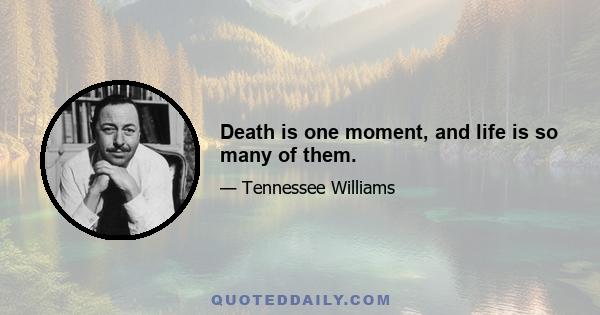 Death is one moment, and life is so many of them.