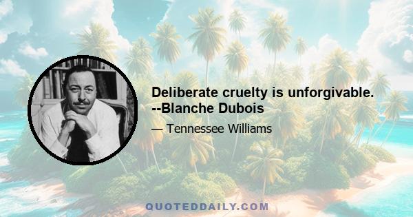 Deliberate cruelty is unforgivable. --Blanche Dubois