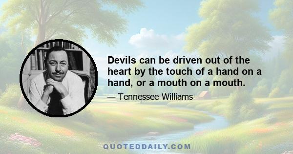 Devils can be driven out of the heart by the touch of a hand on a hand, or a mouth on a mouth.