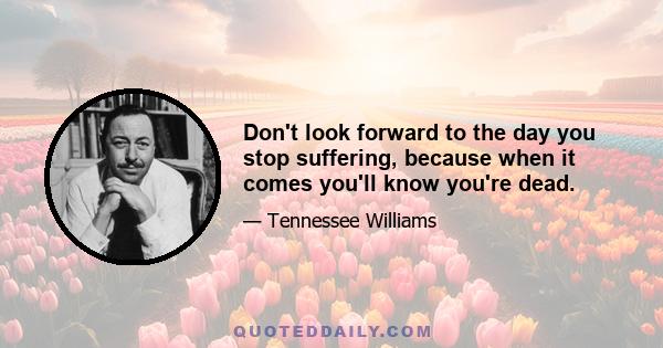 Don't look forward to the day you stop suffering, because when it comes you'll know you're dead.