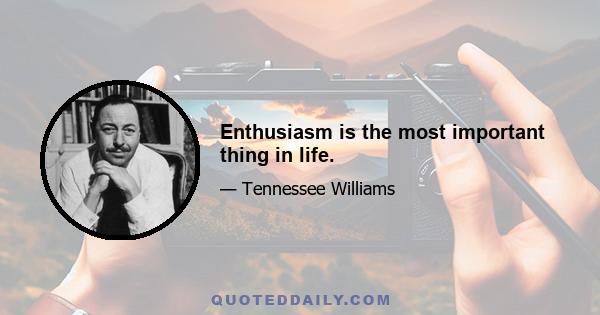 Enthusiasm is the most important thing in life.