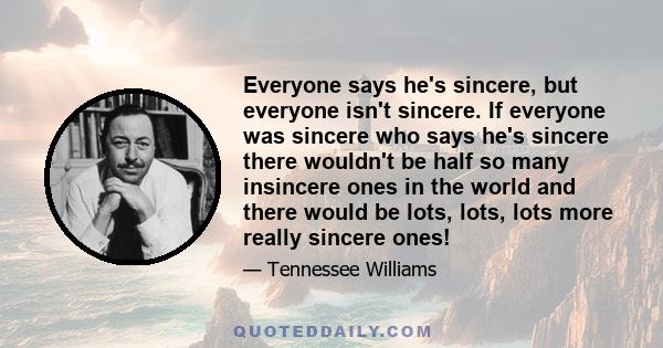 Everyone says he's sincere, but everyone isn't sincere. If everyone was sincere who says he's sincere there wouldn't be half so many insincere ones in the world and there would be lots, lots, lots more really sincere