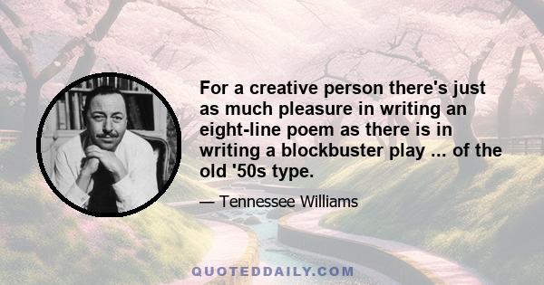 For a creative person there's just as much pleasure in writing an eight-line poem as there is in writing a blockbuster play ... of the old '50s type.