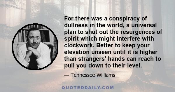 For there was a conspiracy of dullness in the world, a universal plan to shut out the resurgences of spirit which might interfere with clockwork. Better to keep your elevation unseen until it is higher than strangers'