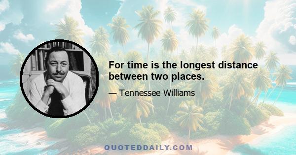 For time is the longest distance between two places.