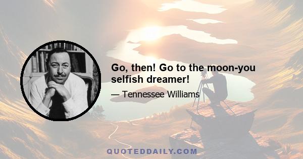 Go, then! Go to the moon-you selfish dreamer!