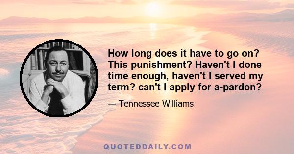 How long does it have to go on? This punishment? Haven't I done time enough, haven't I served my term? can't I apply for a-pardon?