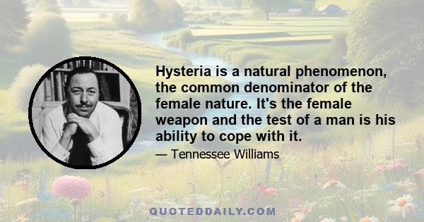 Hysteria is a natural phenomenon, the common denominator of the female nature. It's the female weapon and the test of a man is his ability to cope with it.