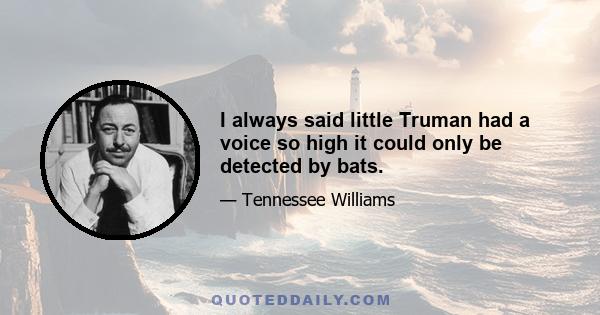 I always said little Truman had a voice so high it could only be detected by bats.