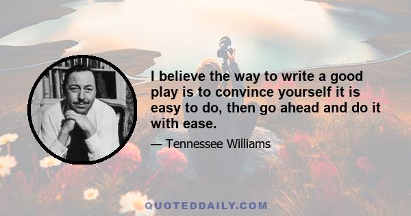 I believe the way to write a good play is to convince yourself it is easy to do, then go ahead and do it with ease.