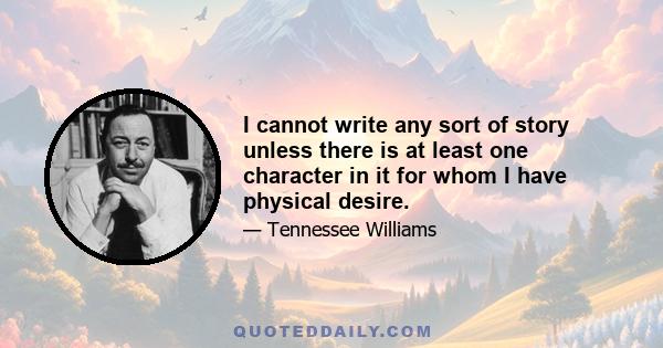 I cannot write any sort of story unless there is at least one character in it for whom I have physical desire.