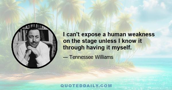 I can't expose a human weakness on the stage unless I know it through having it myself.