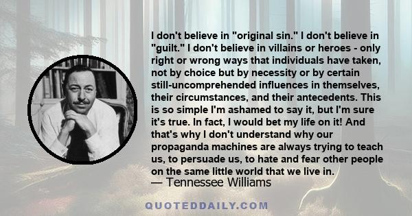 I don't believe in original sin. I don't believe in guilt. I don't believe in villains or heroes - only right or wrong ways that individuals have taken, not by choice but by necessity or by certain still-uncomprehended