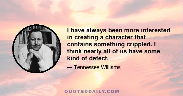 I have always been more interested in creating a character that contains something crippled. I think nearly all of us have some kind of defect.