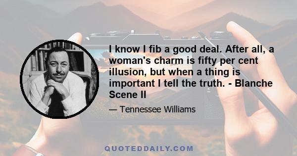 I know I fib a good deal. After all, a woman's charm is fifty per cent illusion, but when a thing is important I tell the truth. - Blanche Scene II