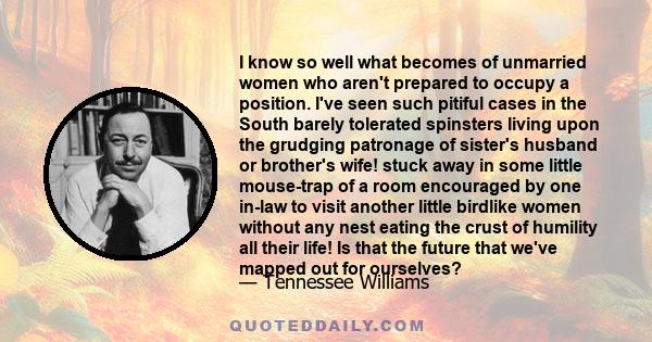 I know so well what becomes of unmarried women who aren't prepared to occupy a position. I've seen such pitiful cases in the South barely tolerated spinsters living upon the grudging patronage of sister's husband or