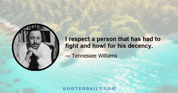 I respect a person that has had to fight and howl for his decency.