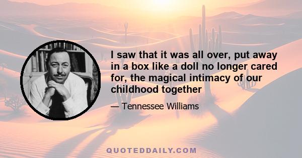 I saw that it was all over, put away in a box like a doll no longer cared for, the magical intimacy of our childhood together