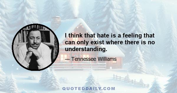 I think that hate is a feeling that can only exist where there is no understanding.