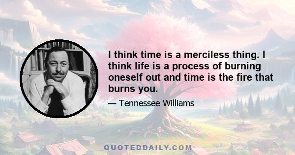 I think time is a merciless thing. I think life is a process of burning oneself out and time is the fire that burns you.