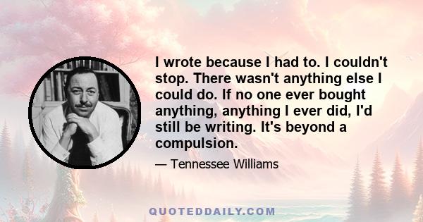 I wrote because I had to. I couldn't stop. There wasn't anything else I could do. If no one ever bought anything, anything I ever did, I'd still be writing. It's beyond a compulsion.