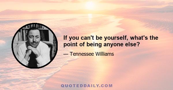 If you can't be yourself, what's the point of being anyone else?