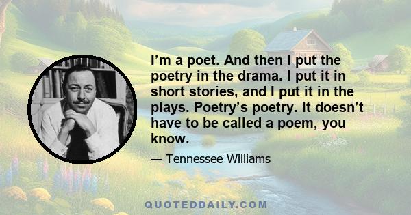 I’m a poet. And then I put the poetry in the drama. I put it in short stories, and I put it in the plays. Poetry’s poetry. It doesn’t have to be called a poem, you know.