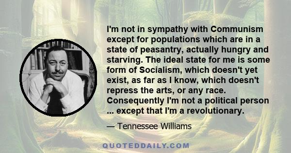 I'm not in sympathy with Communism except for populations which are in a state of peasantry, actually hungry and starving. The ideal state for me is some form of Socialism, which doesn't yet exist, as far as I know,