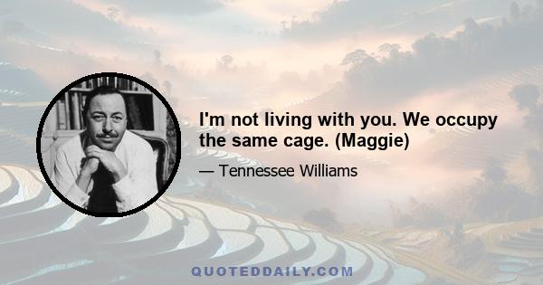 I'm not living with you. We occupy the same cage. (Maggie)