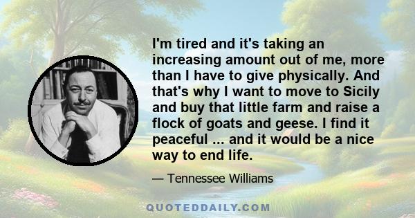 I'm tired and it's taking an increasing amount out of me, more than I have to give physically. And that's why I want to move to Sicily and buy that little farm and raise a flock of goats and geese. I find it peaceful