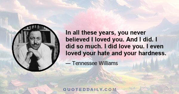 In all these years, you never believed I loved you. And I did. I did so much. I did love you. I even loved your hate and your hardness.