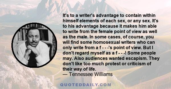 It's to a writer's advantage to contain within himself elements of each sex, or any sex. It's to his advantage because it makes him able to write from the female point of view as well as the male. In some cases, of