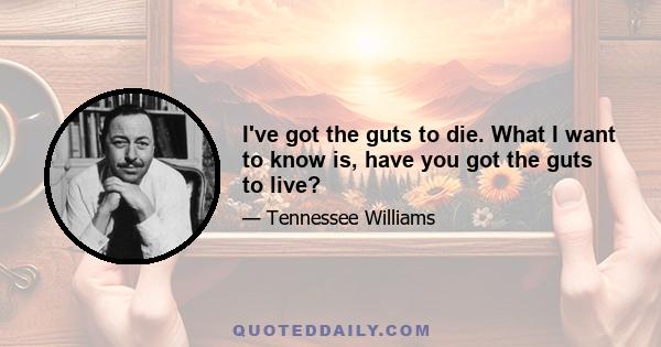 I've got the guts to die. What I want to know is, have you got the guts to live?