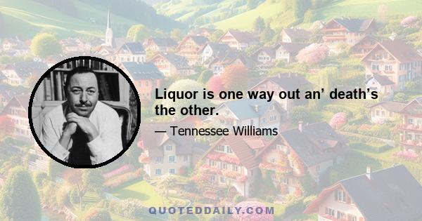 Liquor is one way out an’ death’s the other.