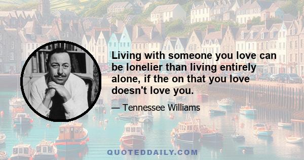 Living with someone you love can be lonelier than living entirely alone, if the on that you love doesn't love you.