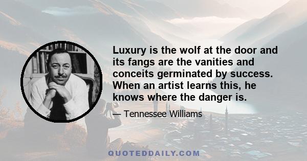 Luxury is the wolf at the door and its fangs are the vanities and conceits germinated by success. When an artist learns this, he knows where the danger is.