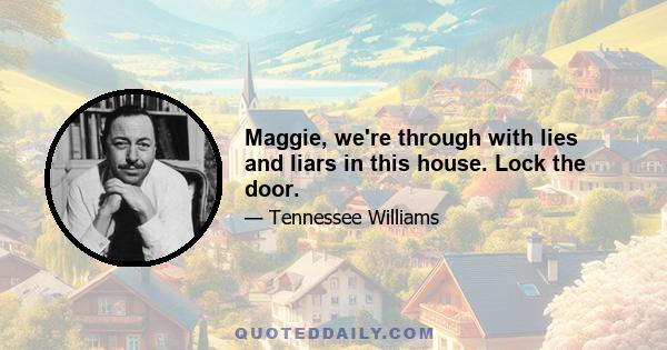 Maggie, we're through with lies and liars in this house. Lock the door.