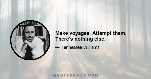 Make voyages. Attempt them. There's nothing else.