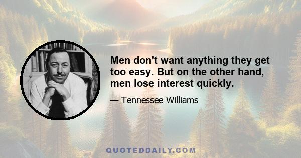 Men don't want anything they get too easy. But on the other hand, men lose interest quickly.