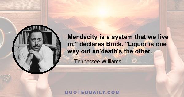 Mendacity is a system that we live in, declares Brick. Liquor is one way out an'death's the other.